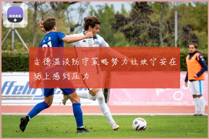 古德温谈防守策略努力让坎宁安在场上感到压力