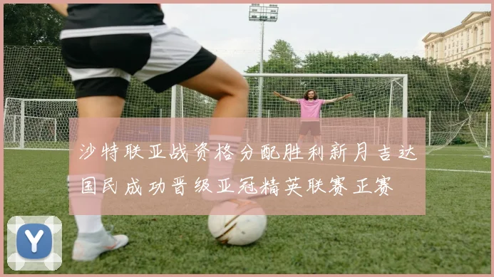 沙特联亚战资格分配胜利新月吉达国民成功晋级亚冠精英联赛正赛