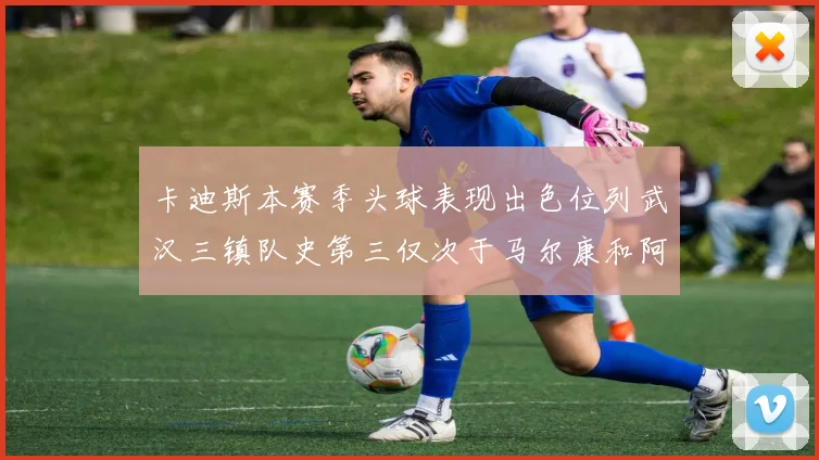 卡迪斯本赛季头球表现出色位列武汉三镇队史第三仅次于马尔康和阿齐兹