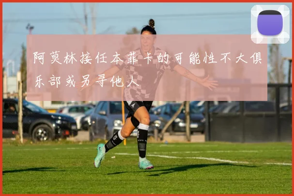 阿莫林接任本菲卡的可能性不大俱乐部或另寻他人