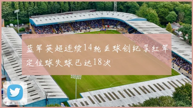 蓝军英超连续14轮丢球创纪录红军定位球失球已达18次