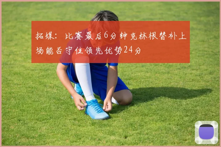 拓媒：比赛最后6分钟克林根替补上场能否守住领先优势24分