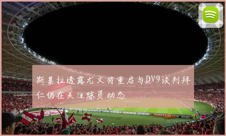 斯基拉透露尤文将重启与DV9谈判拜仁仍在关注球员动态