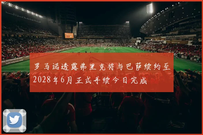 罗马诺透露弗里克将与巴萨续约至2028年6月正式手续今日完成