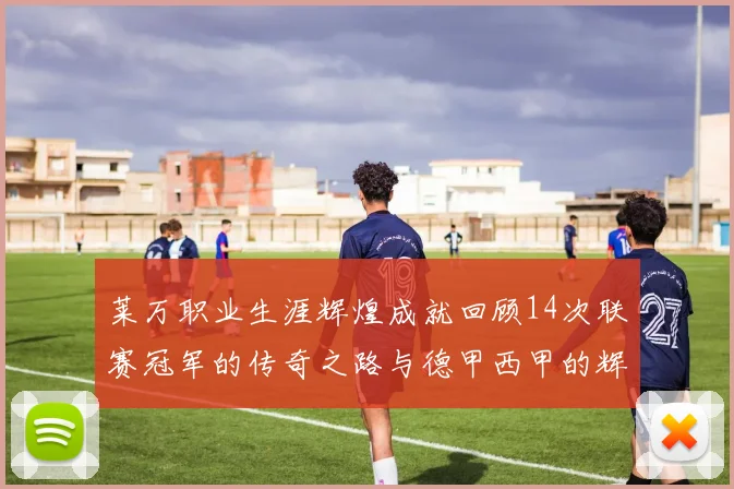 莱万职业生涯辉煌成就回顾14次联赛冠军的传奇之路与德甲西甲的辉煌历程