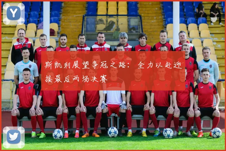 斯凯利展望争冠之路：全力以赴迎接最后两场决赛